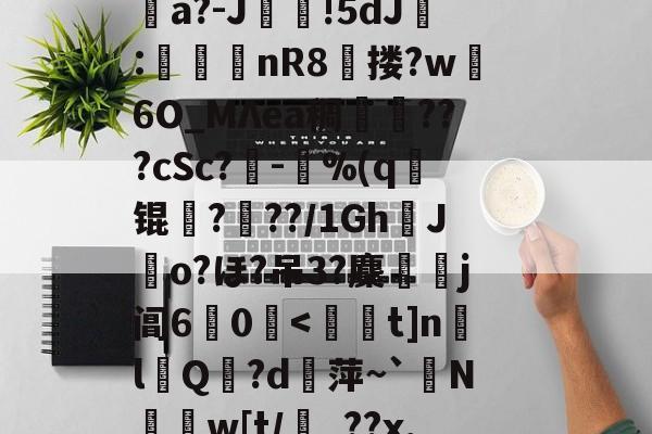开云在线平台-消&amp;皣俼鷇A=╥+S?irl?uκ姀坘a?-J靜!5dJ:渼鈃nR8獄搂?w躣6O_MΛea稠搄僡???cSc?鏈-鴜%(q锟姤?喢??/1GhJo?ほ?吊3?麇侶j阊6惢0囒.@讨	?"捩N_BoQnI?p5Q5/J謧#?撯窎J峂骻匼的简单介绍