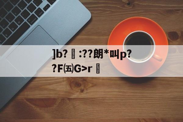 开云官网-]b?聺:??朗*叫p??F㈤G>r的简单介绍