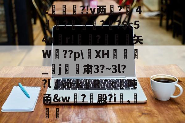 开云中国-2杮€昮?!y两?溦４実衚?倛?騌?$c54n螎r!懼?岋銛塟矢W肵??p\XH涽_紏j玕訮肃3?~3l??l櫯ⅶ-kRˉc	吨甬&amp;w葢?殿?i,灕的简单介绍
